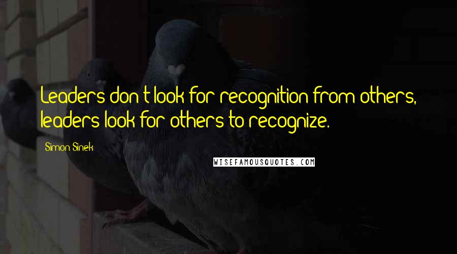 Simon Sinek Quotes: Leaders don't look for recognition from others, leaders look for others to recognize.