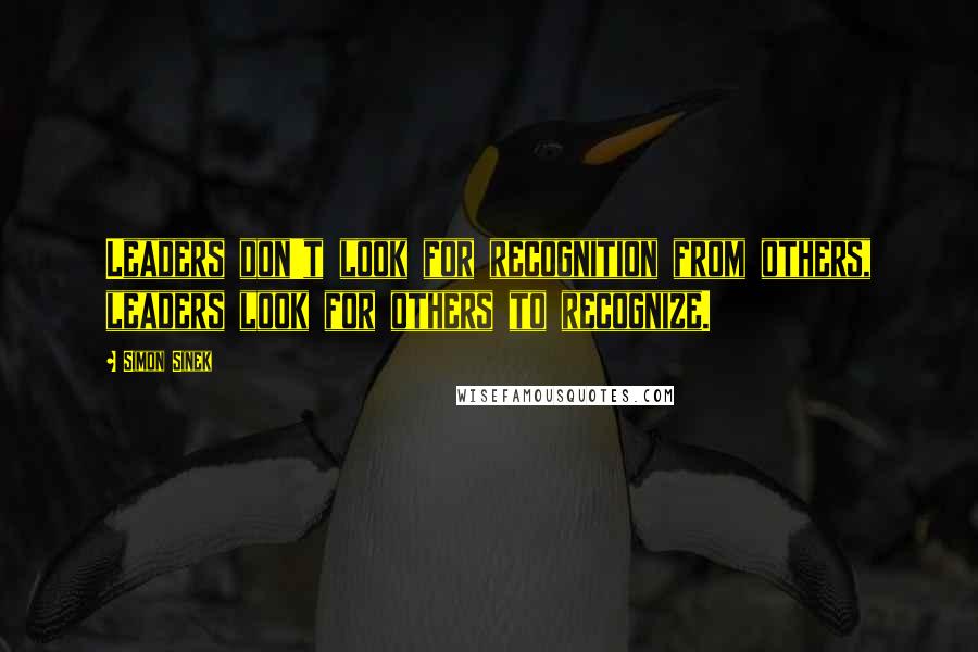 Simon Sinek Quotes: Leaders don't look for recognition from others, leaders look for others to recognize.