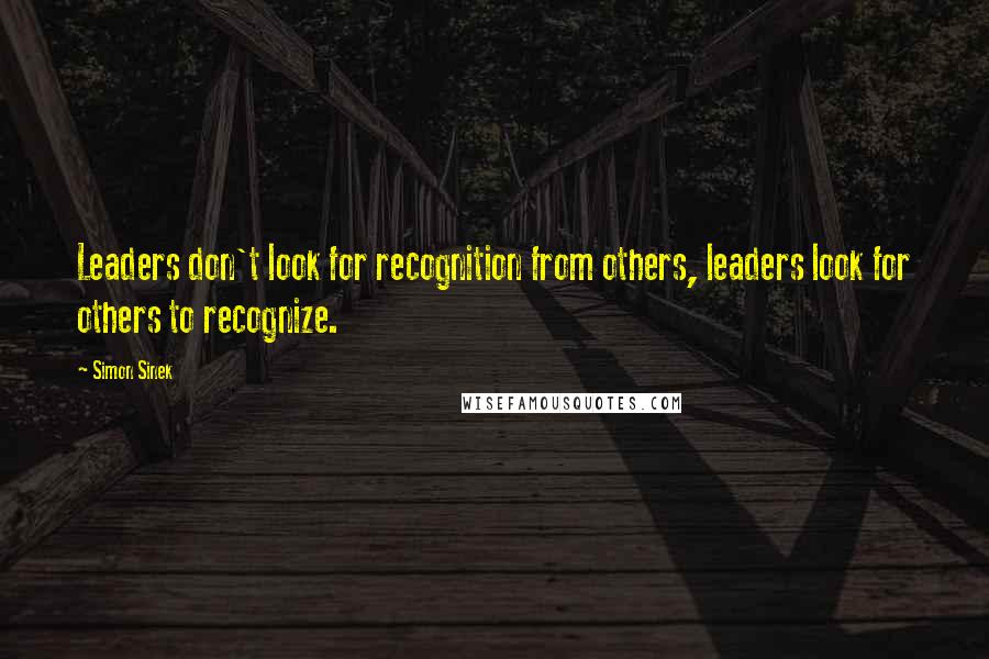 Simon Sinek Quotes: Leaders don't look for recognition from others, leaders look for others to recognize.