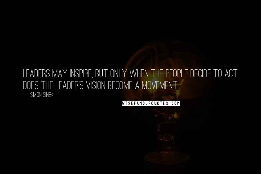 Simon Sinek Quotes: Leaders may inspire, but only when the people decide to act does the leader's vision become a movement.