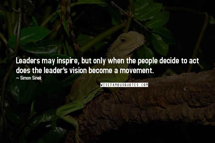 Simon Sinek Quotes: Leaders may inspire, but only when the people decide to act does the leader's vision become a movement.