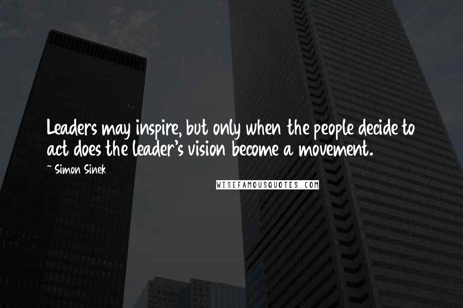 Simon Sinek Quotes: Leaders may inspire, but only when the people decide to act does the leader's vision become a movement.