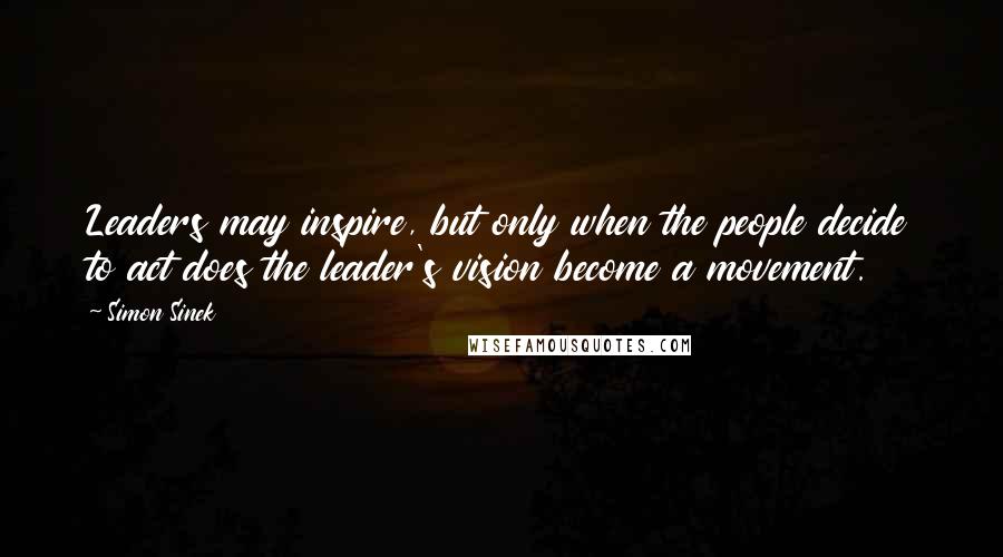 Simon Sinek Quotes: Leaders may inspire, but only when the people decide to act does the leader's vision become a movement.