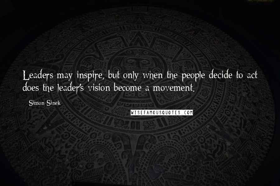 Simon Sinek Quotes: Leaders may inspire, but only when the people decide to act does the leader's vision become a movement.