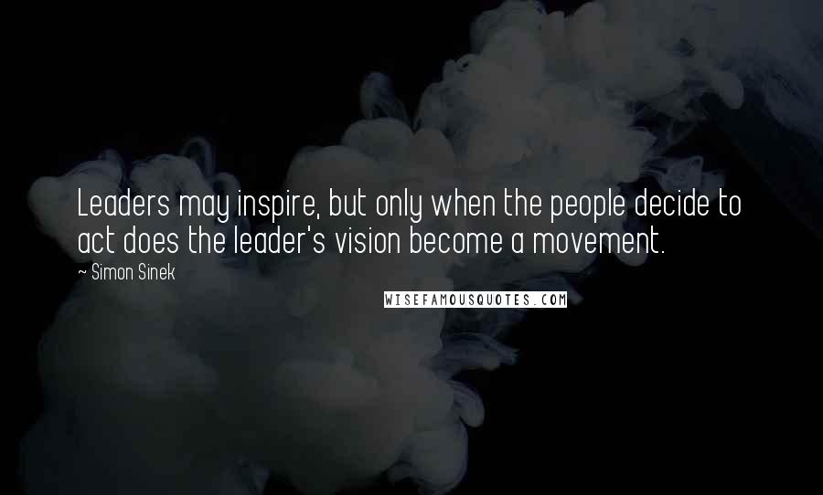 Simon Sinek Quotes: Leaders may inspire, but only when the people decide to act does the leader's vision become a movement.