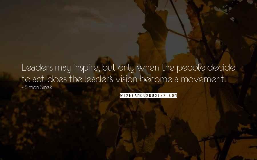 Simon Sinek Quotes: Leaders may inspire, but only when the people decide to act does the leader's vision become a movement.