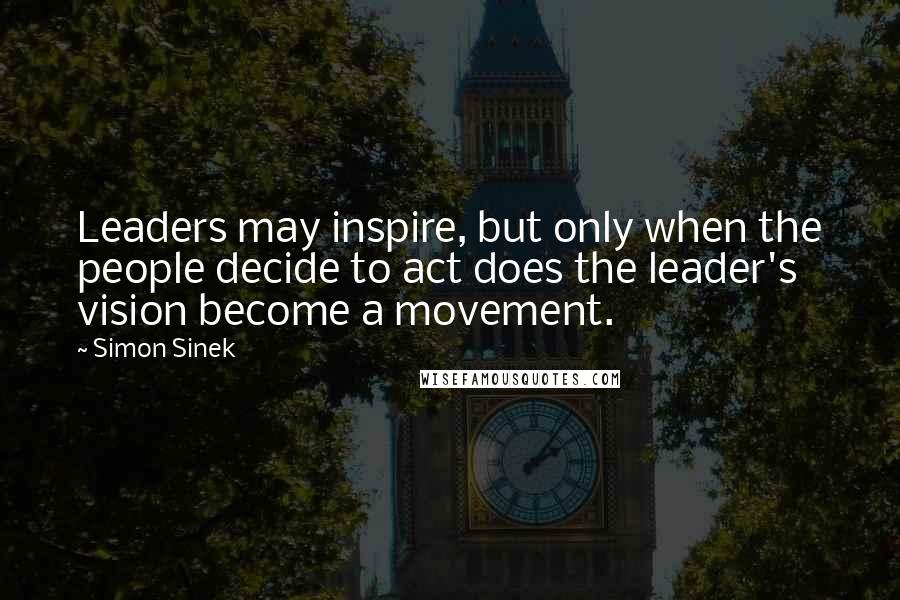 Simon Sinek Quotes: Leaders may inspire, but only when the people decide to act does the leader's vision become a movement.