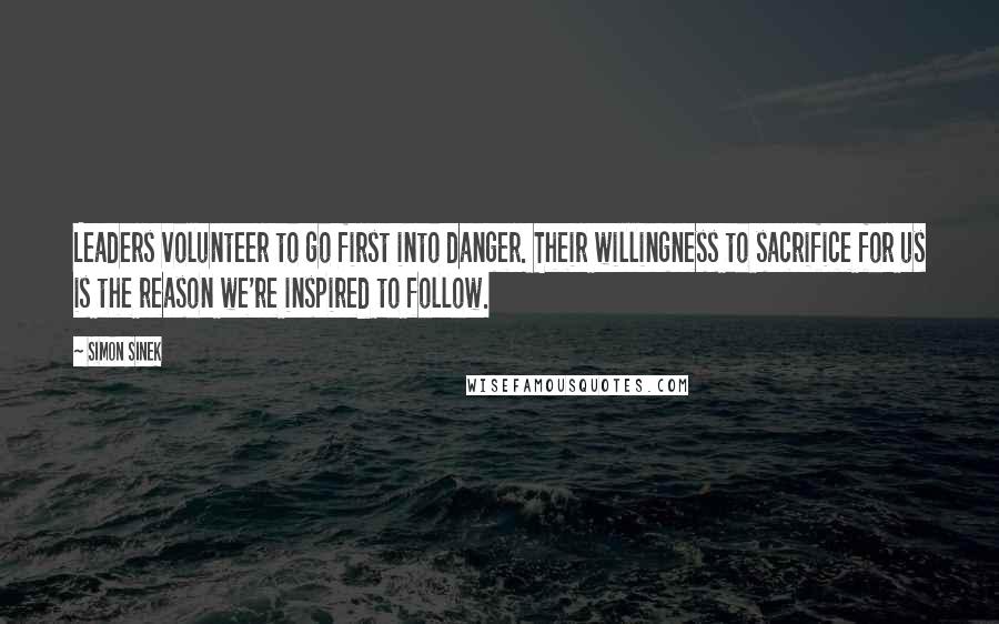 Simon Sinek Quotes: Leaders volunteer to go first into danger. Their willingness to sacrifice for us is the reason we're inspired to follow.