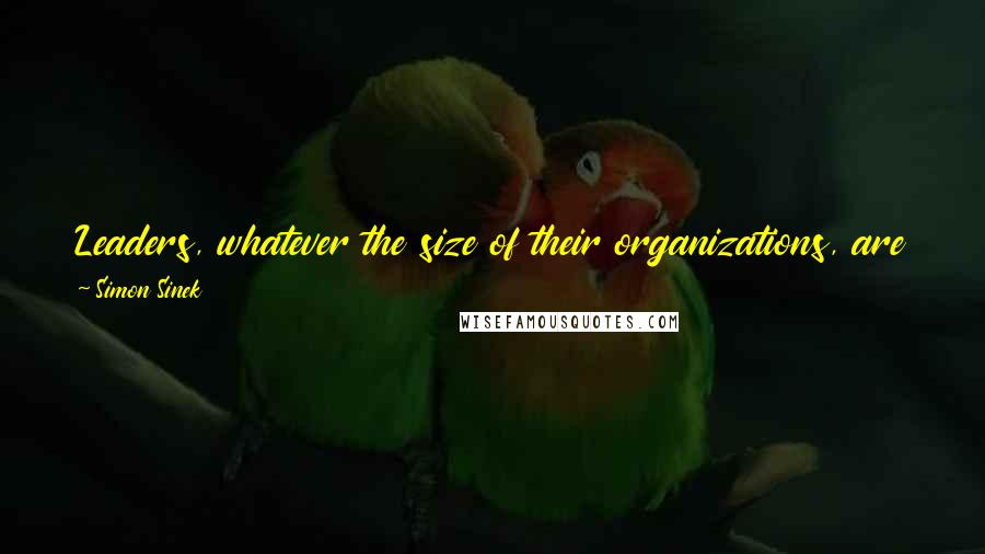 Simon Sinek Quotes: Leaders, whatever the size of their organizations, are those willing to put the interests of other people before their own.