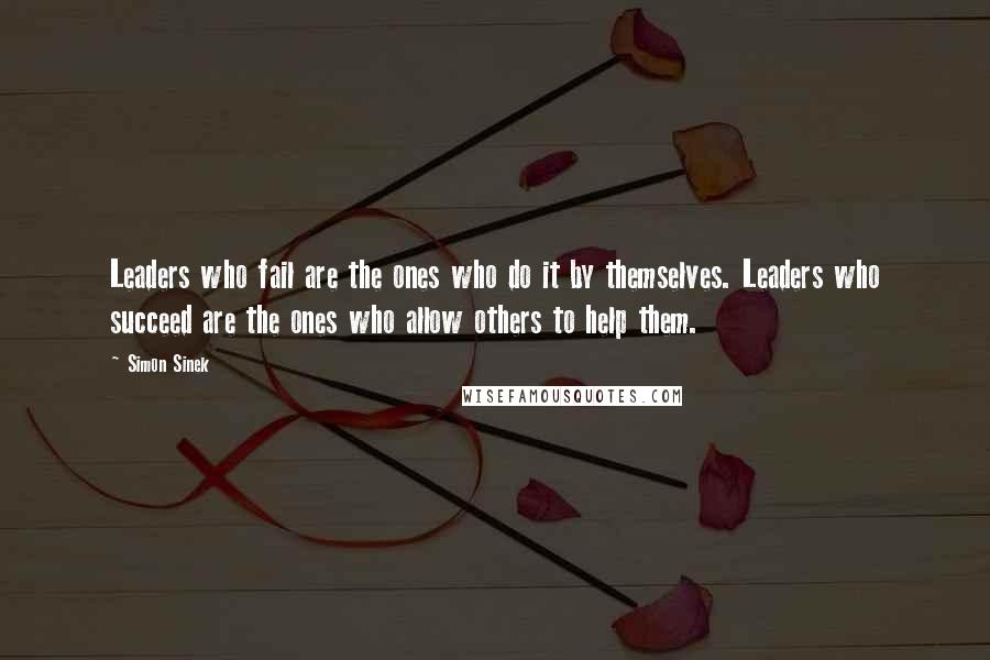 Simon Sinek Quotes: Leaders who fail are the ones who do it by themselves. Leaders who succeed are the ones who allow others to help them.
