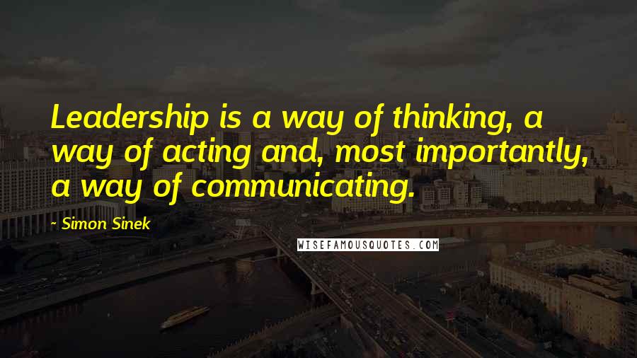Simon Sinek Quotes: Leadership is a way of thinking, a way of acting and, most importantly, a way of communicating.
