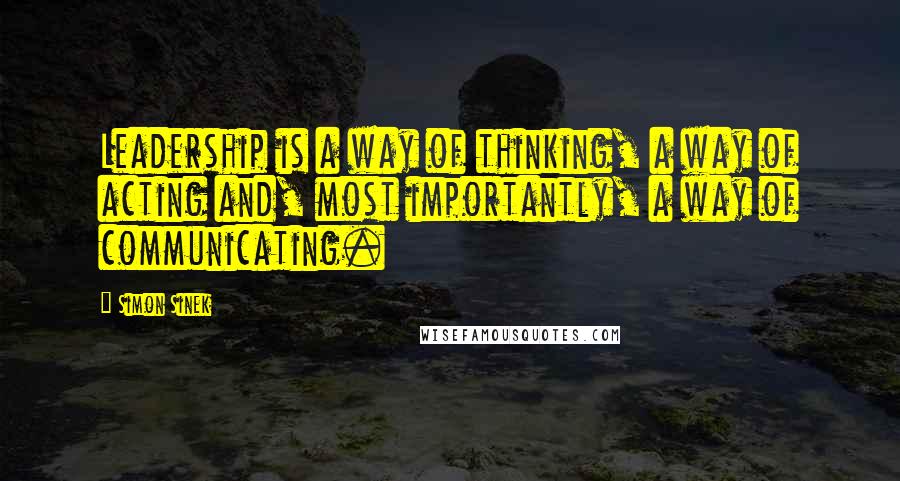 Simon Sinek Quotes: Leadership is a way of thinking, a way of acting and, most importantly, a way of communicating.