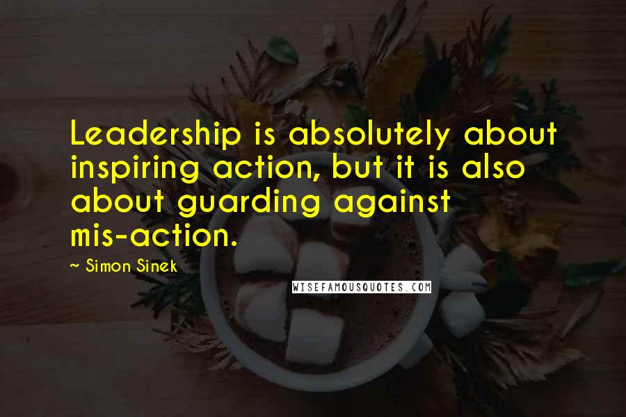 Simon Sinek Quotes: Leadership is absolutely about inspiring action, but it is also about guarding against mis-action.