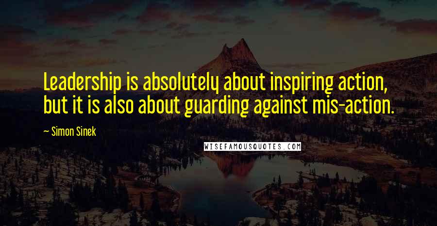 Simon Sinek Quotes: Leadership is absolutely about inspiring action, but it is also about guarding against mis-action.