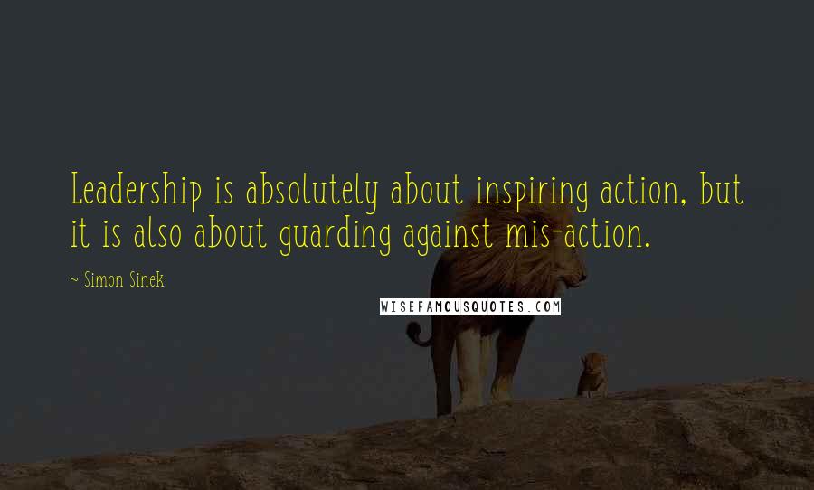 Simon Sinek Quotes: Leadership is absolutely about inspiring action, but it is also about guarding against mis-action.