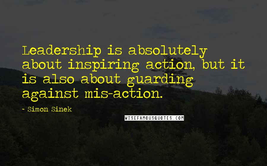 Simon Sinek Quotes: Leadership is absolutely about inspiring action, but it is also about guarding against mis-action.