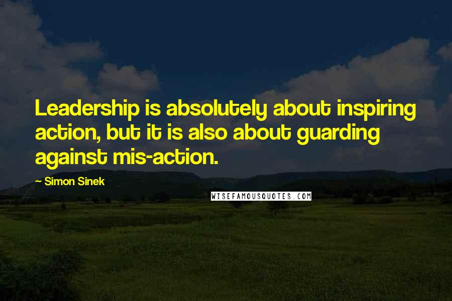 Simon Sinek Quotes: Leadership is absolutely about inspiring action, but it is also about guarding against mis-action.
