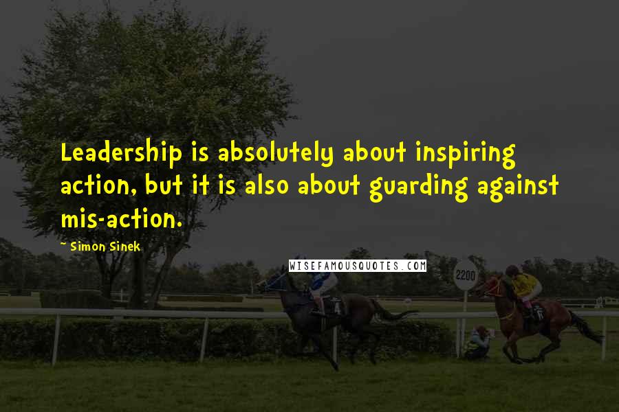 Simon Sinek Quotes: Leadership is absolutely about inspiring action, but it is also about guarding against mis-action.