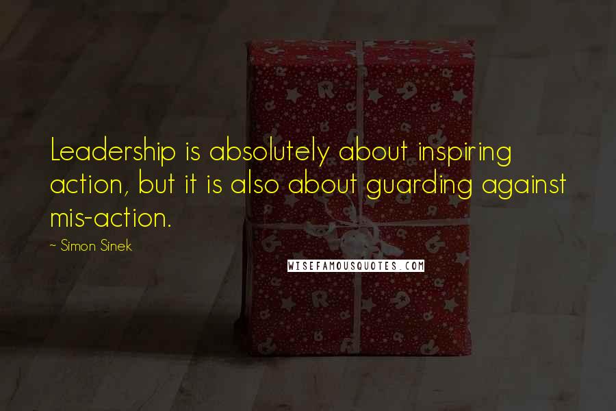 Simon Sinek Quotes: Leadership is absolutely about inspiring action, but it is also about guarding against mis-action.