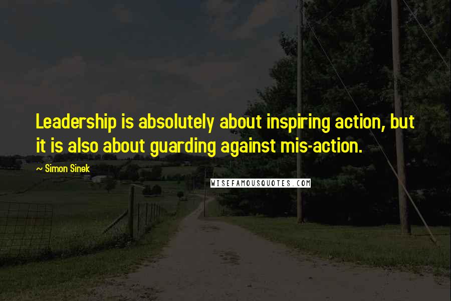 Simon Sinek Quotes: Leadership is absolutely about inspiring action, but it is also about guarding against mis-action.
