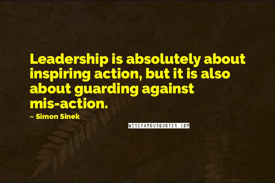Simon Sinek Quotes: Leadership is absolutely about inspiring action, but it is also about guarding against mis-action.