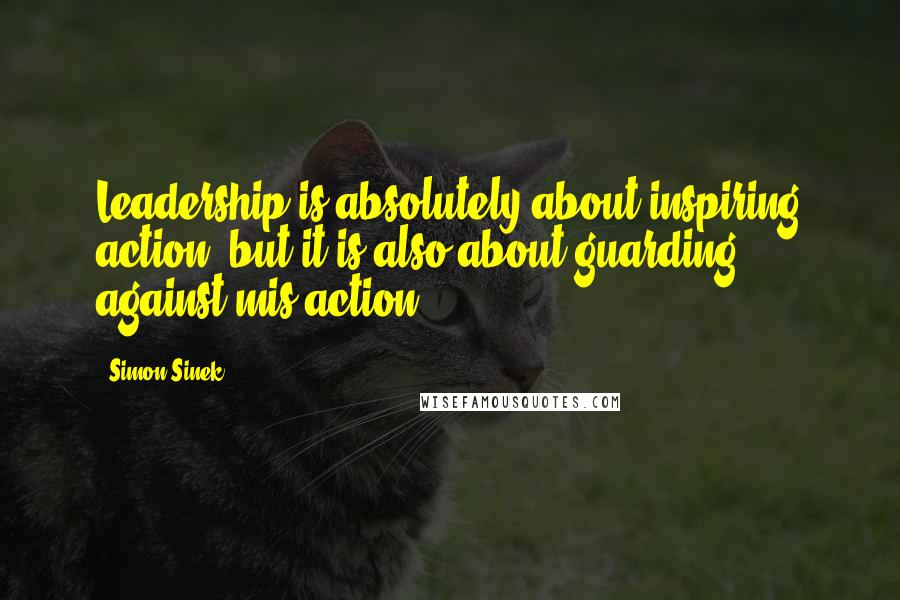 Simon Sinek Quotes: Leadership is absolutely about inspiring action, but it is also about guarding against mis-action.