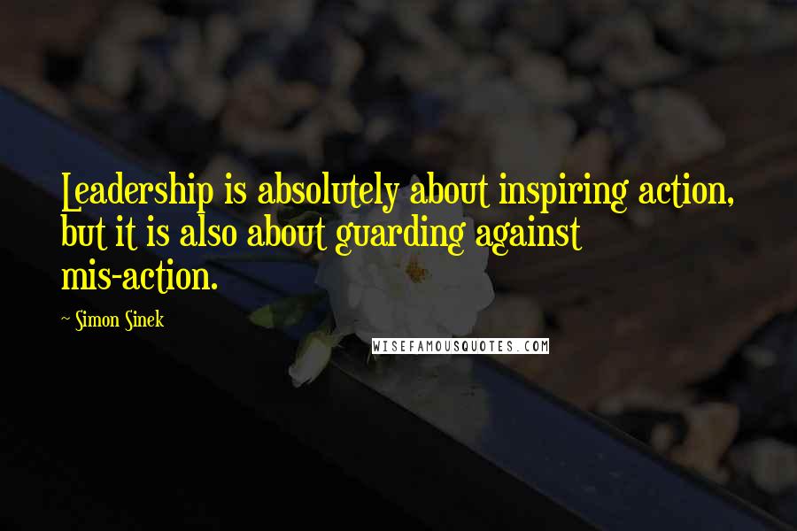 Simon Sinek Quotes: Leadership is absolutely about inspiring action, but it is also about guarding against mis-action.