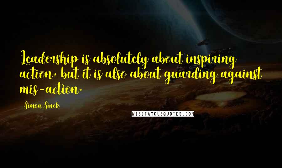 Simon Sinek Quotes: Leadership is absolutely about inspiring action, but it is also about guarding against mis-action.