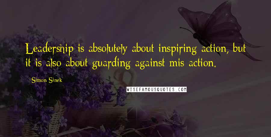 Simon Sinek Quotes: Leadership is absolutely about inspiring action, but it is also about guarding against mis-action.
