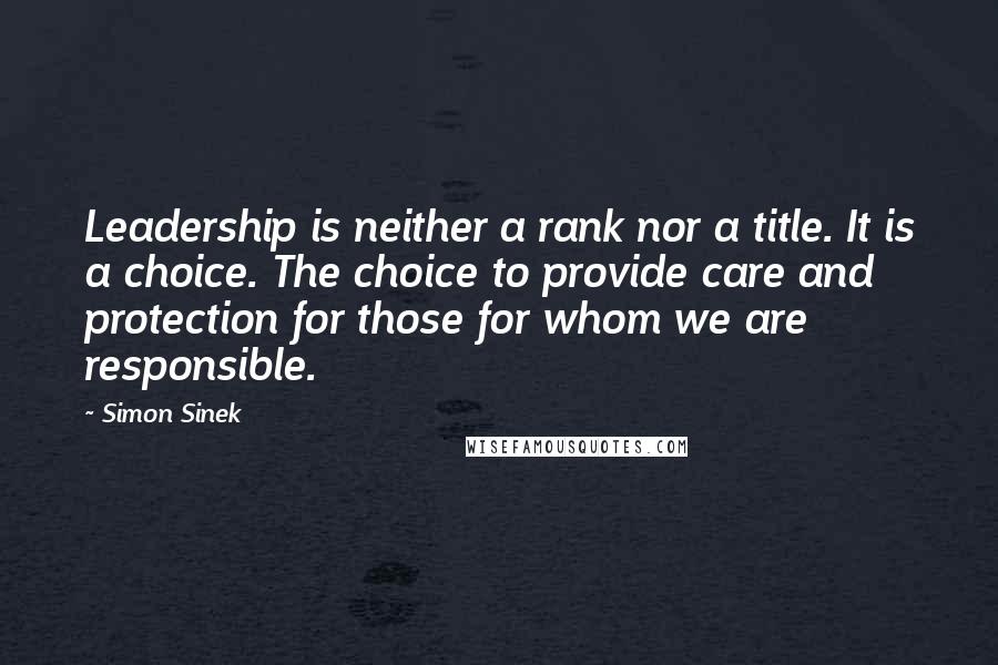 Simon Sinek Quotes: Leadership is neither a rank nor a title. It is a choice. The choice to provide care and protection for those for whom we are responsible.