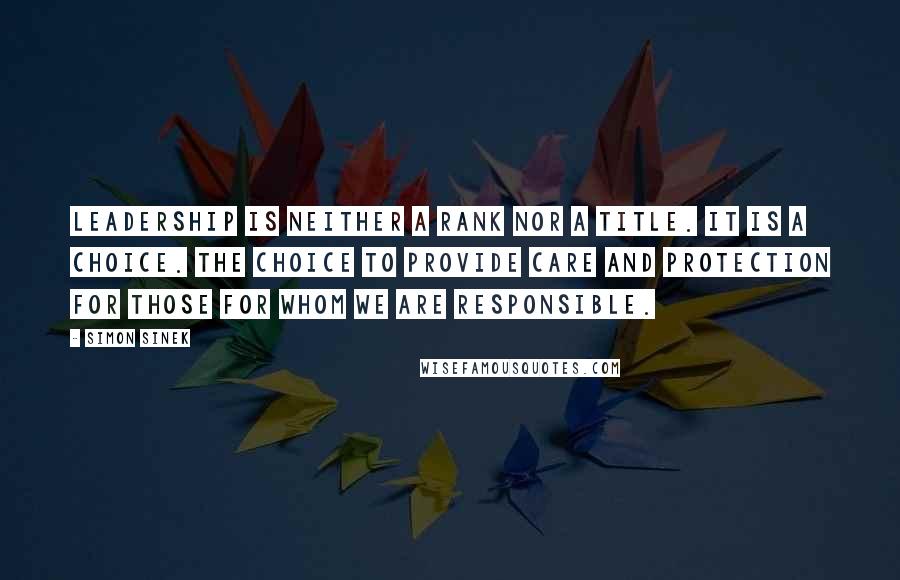 Simon Sinek Quotes: Leadership is neither a rank nor a title. It is a choice. The choice to provide care and protection for those for whom we are responsible.
