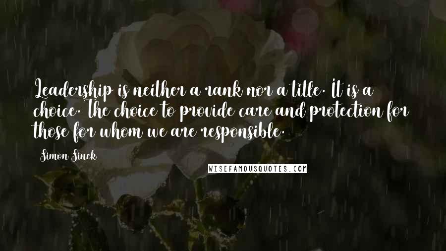Simon Sinek Quotes: Leadership is neither a rank nor a title. It is a choice. The choice to provide care and protection for those for whom we are responsible.