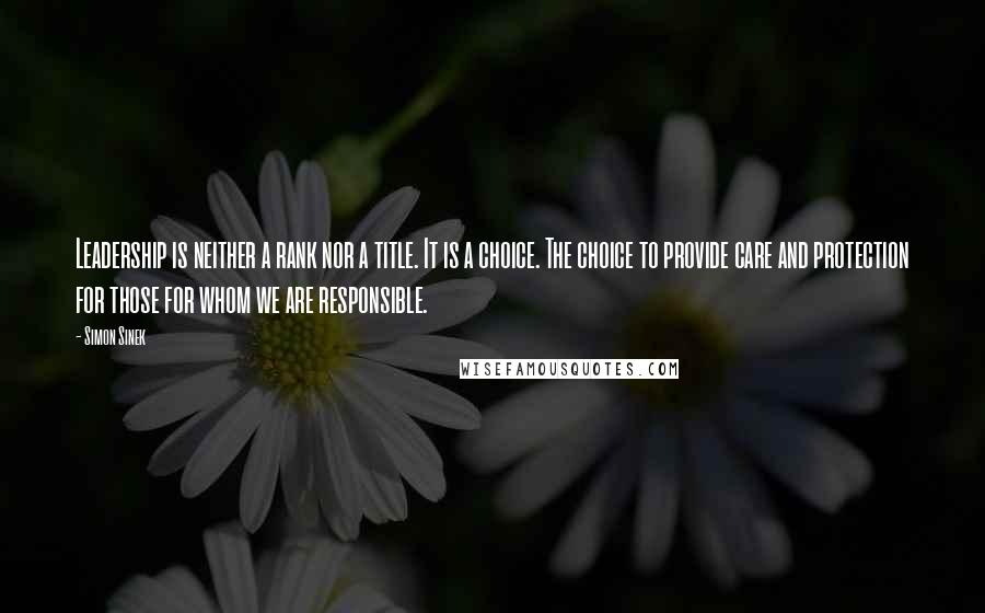 Simon Sinek Quotes: Leadership is neither a rank nor a title. It is a choice. The choice to provide care and protection for those for whom we are responsible.