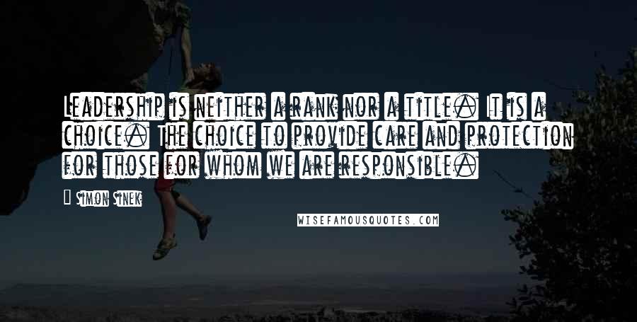 Simon Sinek Quotes: Leadership is neither a rank nor a title. It is a choice. The choice to provide care and protection for those for whom we are responsible.