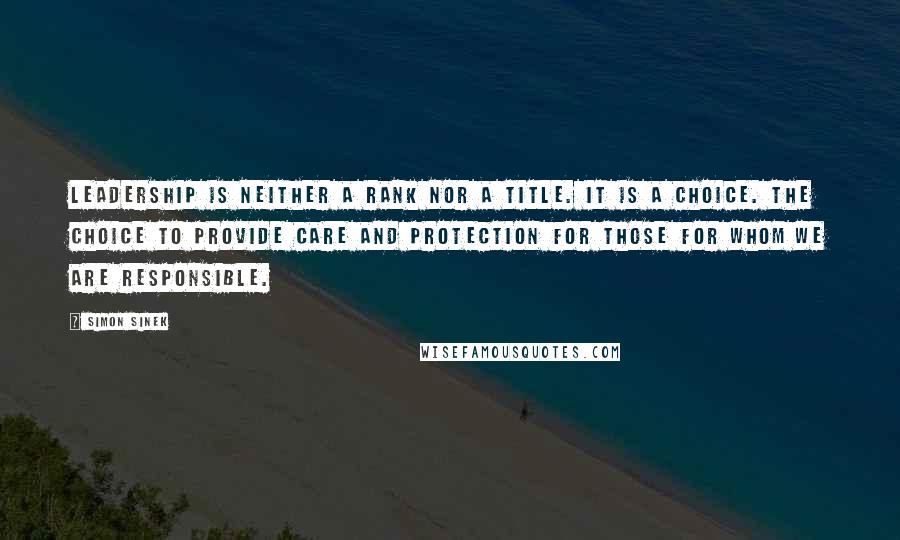 Simon Sinek Quotes: Leadership is neither a rank nor a title. It is a choice. The choice to provide care and protection for those for whom we are responsible.