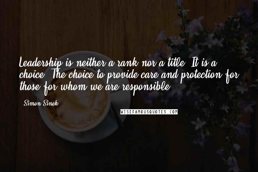 Simon Sinek Quotes: Leadership is neither a rank nor a title. It is a choice. The choice to provide care and protection for those for whom we are responsible.