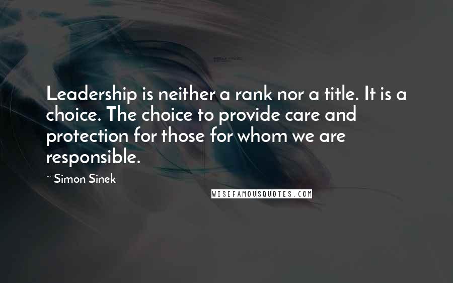Simon Sinek Quotes: Leadership is neither a rank nor a title. It is a choice. The choice to provide care and protection for those for whom we are responsible.