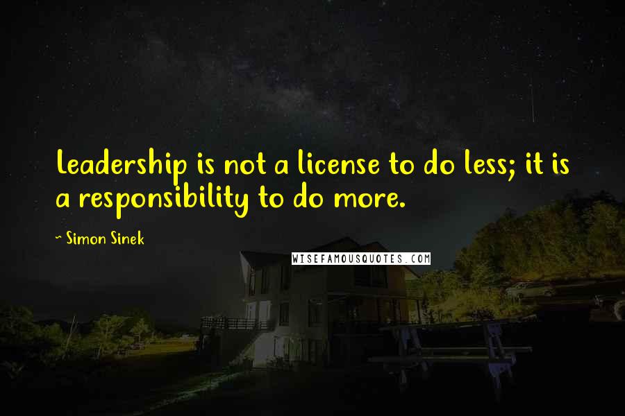 Simon Sinek Quotes: Leadership is not a license to do less; it is a responsibility to do more.