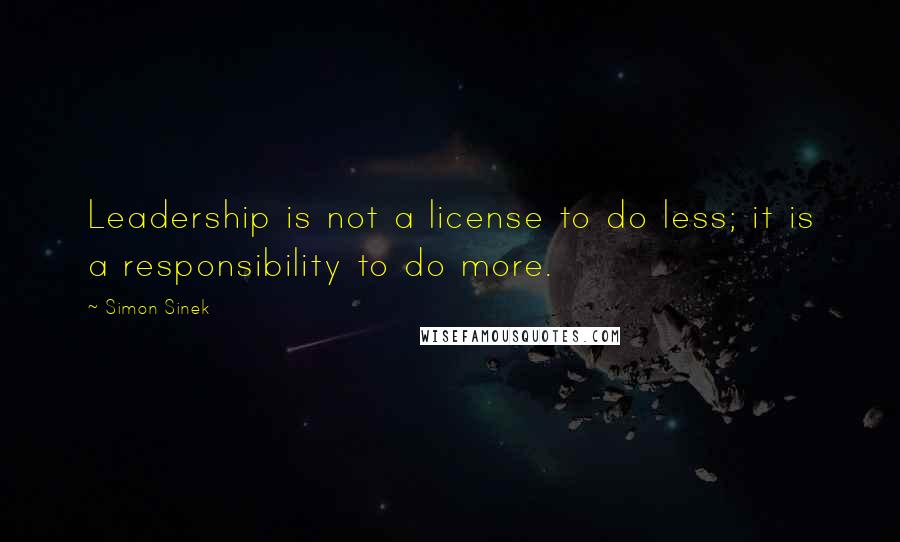 Simon Sinek Quotes: Leadership is not a license to do less; it is a responsibility to do more.