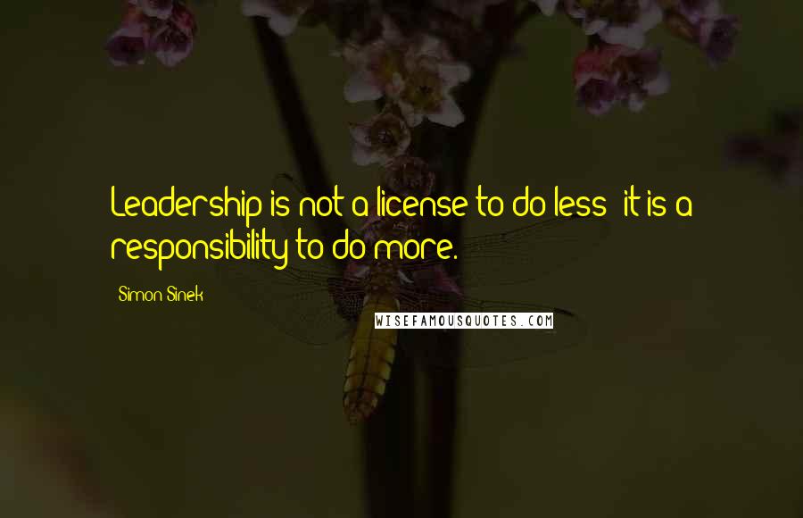 Simon Sinek Quotes: Leadership is not a license to do less; it is a responsibility to do more.