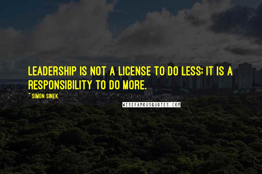 Simon Sinek Quotes: Leadership is not a license to do less; it is a responsibility to do more.