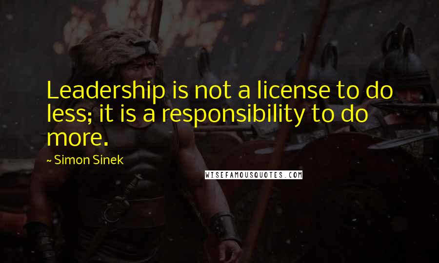 Simon Sinek Quotes: Leadership is not a license to do less; it is a responsibility to do more.