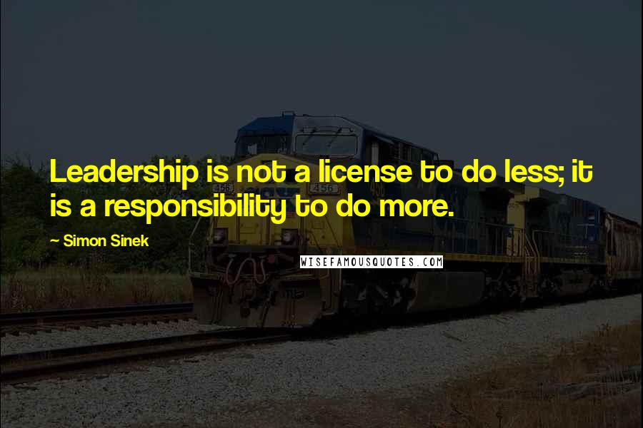 Simon Sinek Quotes: Leadership is not a license to do less; it is a responsibility to do more.