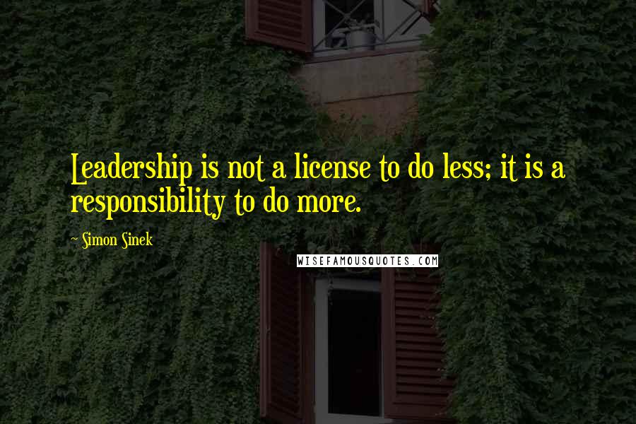 Simon Sinek Quotes: Leadership is not a license to do less; it is a responsibility to do more.