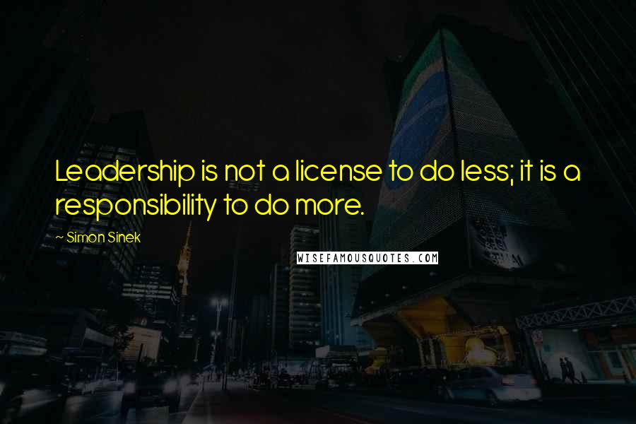 Simon Sinek Quotes: Leadership is not a license to do less; it is a responsibility to do more.