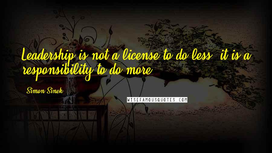 Simon Sinek Quotes: Leadership is not a license to do less; it is a responsibility to do more.