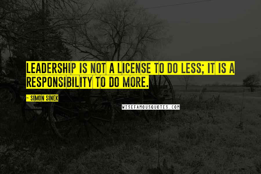 Simon Sinek Quotes: Leadership is not a license to do less; it is a responsibility to do more.