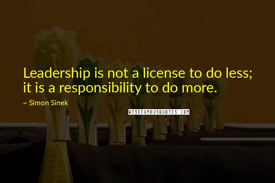 Simon Sinek Quotes: Leadership is not a license to do less; it is a responsibility to do more.