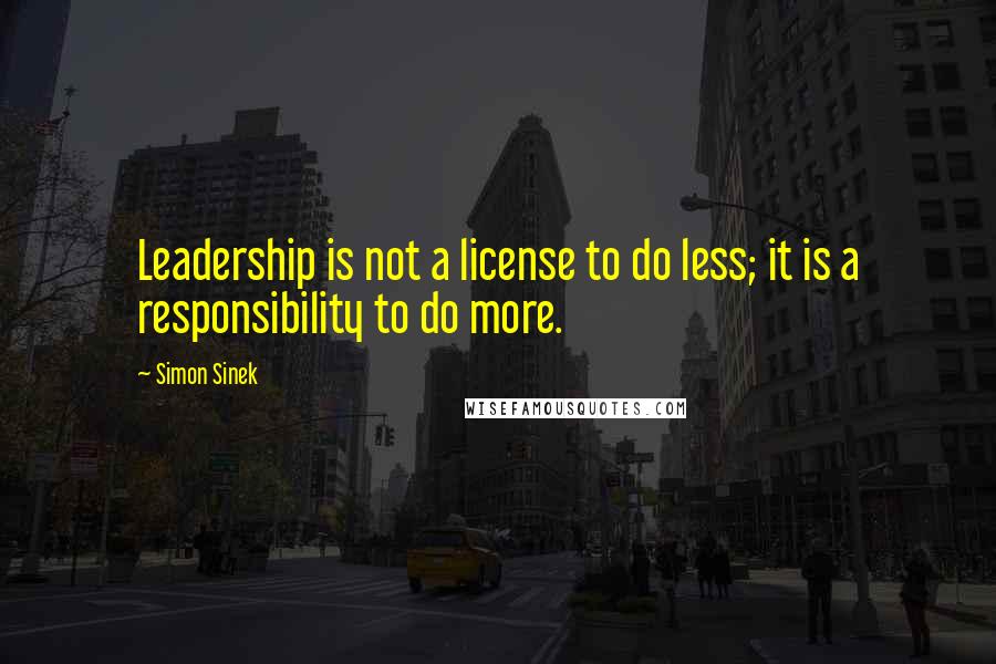 Simon Sinek Quotes: Leadership is not a license to do less; it is a responsibility to do more.