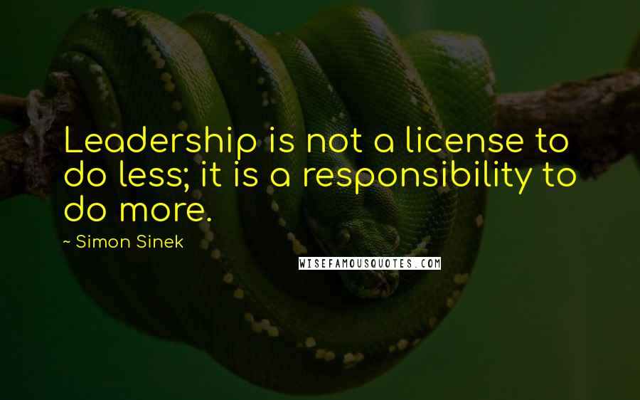 Simon Sinek Quotes: Leadership is not a license to do less; it is a responsibility to do more.